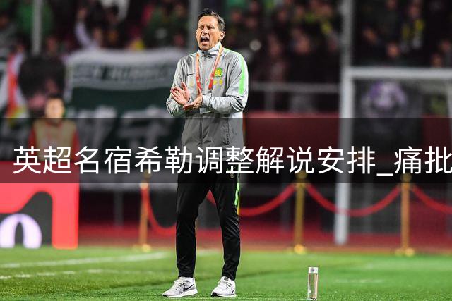 英超名宿希勒调整解说安排 痛批球员罢训转会乱象